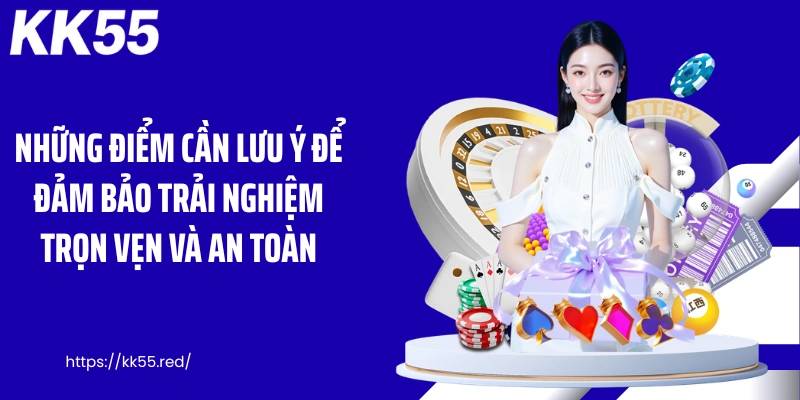 Những điểm cần lưu ý để đảm bảo trải nghiệm trọn vẹn và an toàn