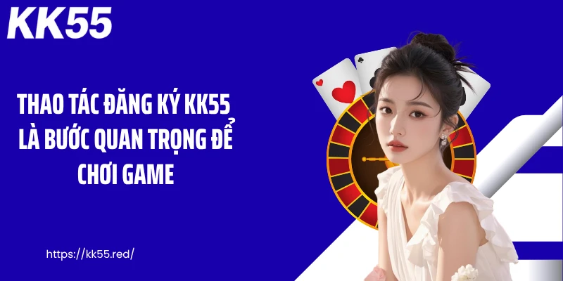 Thao tác đăng ký KK55 là bước quan trọng để chơi game