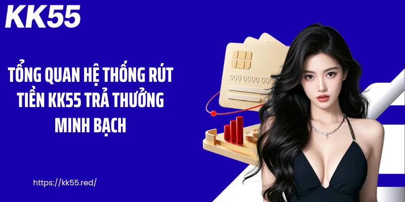 Tổng quan hệ thống rút tiền KK55 trả thưởng minh bạch